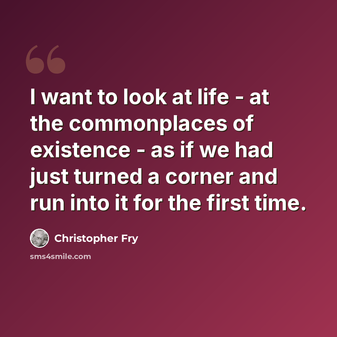 “I want to look at life - at the commonplaces of existence - as if we had just turned a corner and run into it for the first time.” quote by Christopher Fry