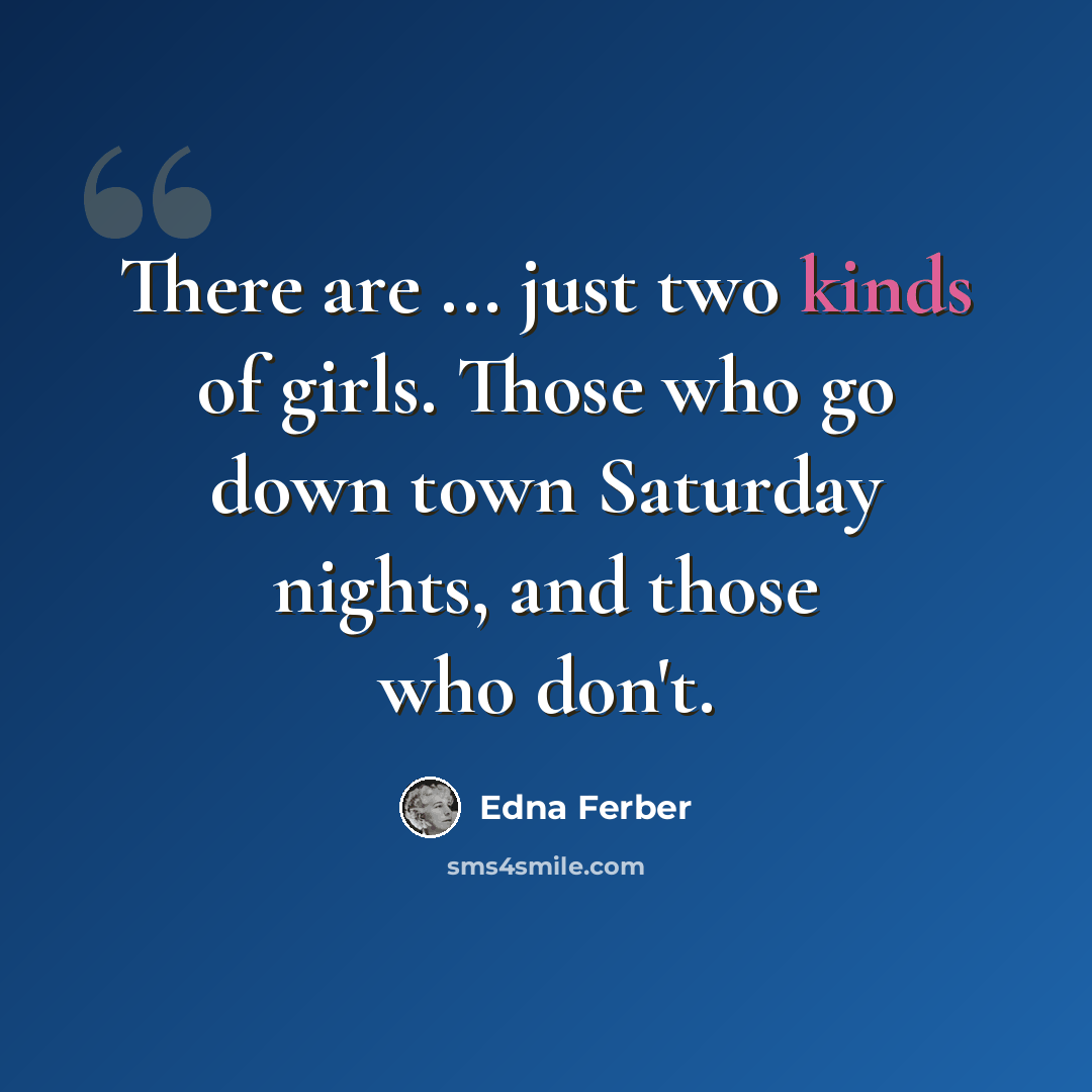 “There are ... just two kinds of girls. Those who go down town Saturday nights, and those who don't.” quote by Edna Ferber