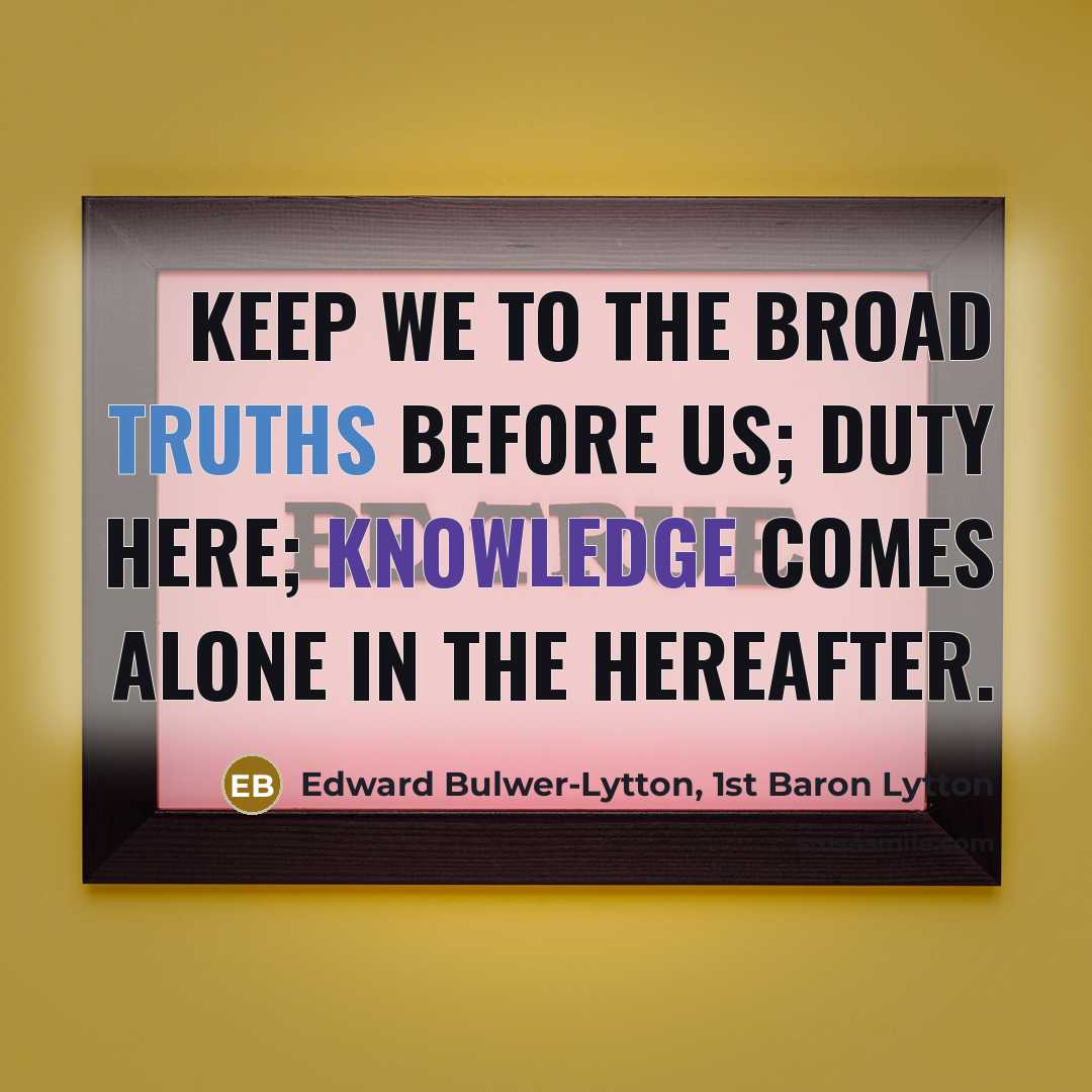 “Keep we to the broad truths before us; duty here; knowledge comes alone in the Hereafter.” quote by Edward Bulwer-Lytton, 1st Baron Lytton
