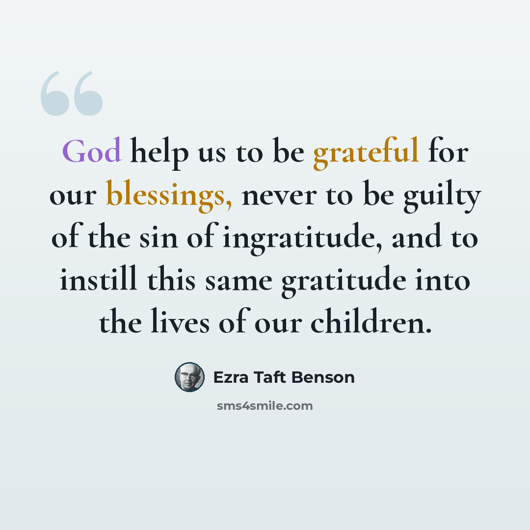 “God help us to be grateful for our blessings, never to be guilty of the sin of ingratitude, and to instill this same gratitude into the lives of our children.” quote by Ezra Taft Benson