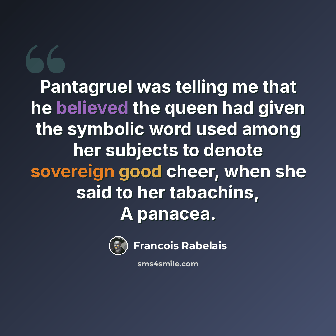 “Pantagruel was telling me that he believed the queen had given the symbolic word used among her subjects to denote sovereign good cheer, when she said to her tabachins, A panacea.” quote by Francois Rabelais