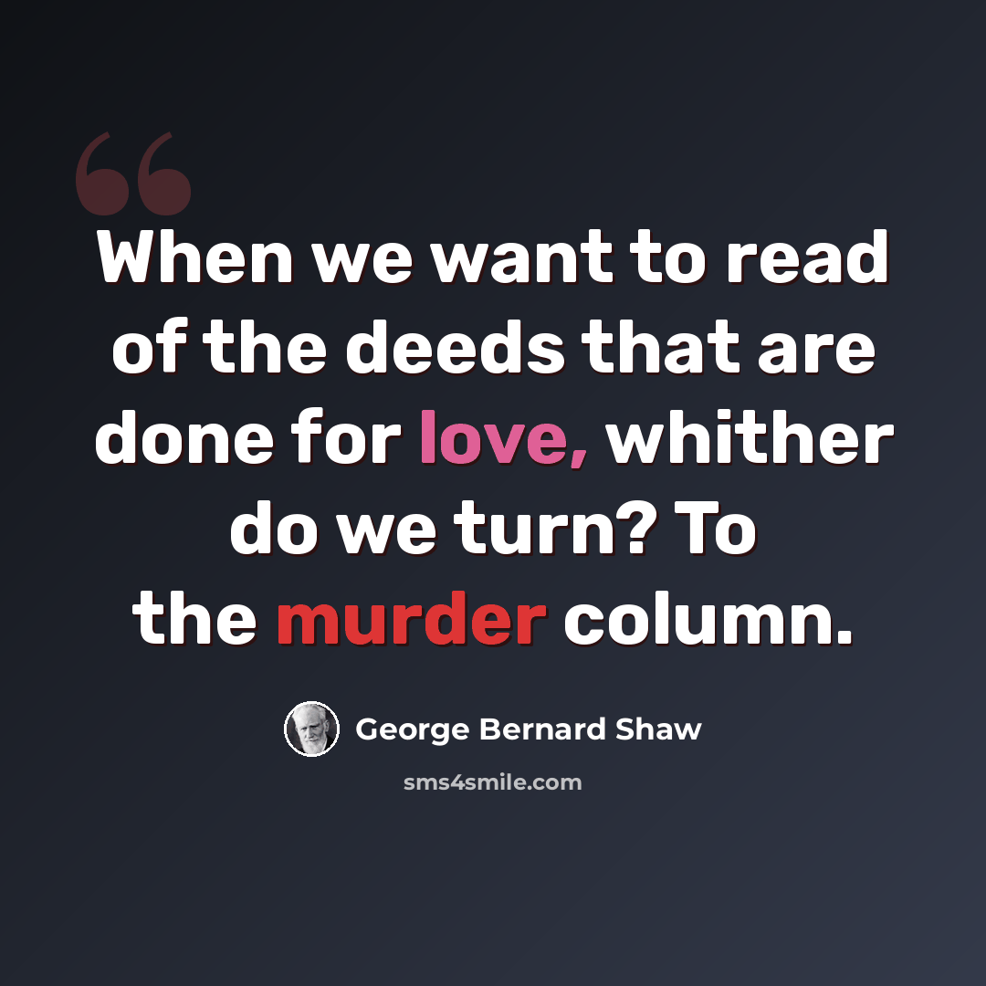 “When we want to read of the deeds that are done for love, whither do we turn? To the murder column.” quote by George Bernard Shaw