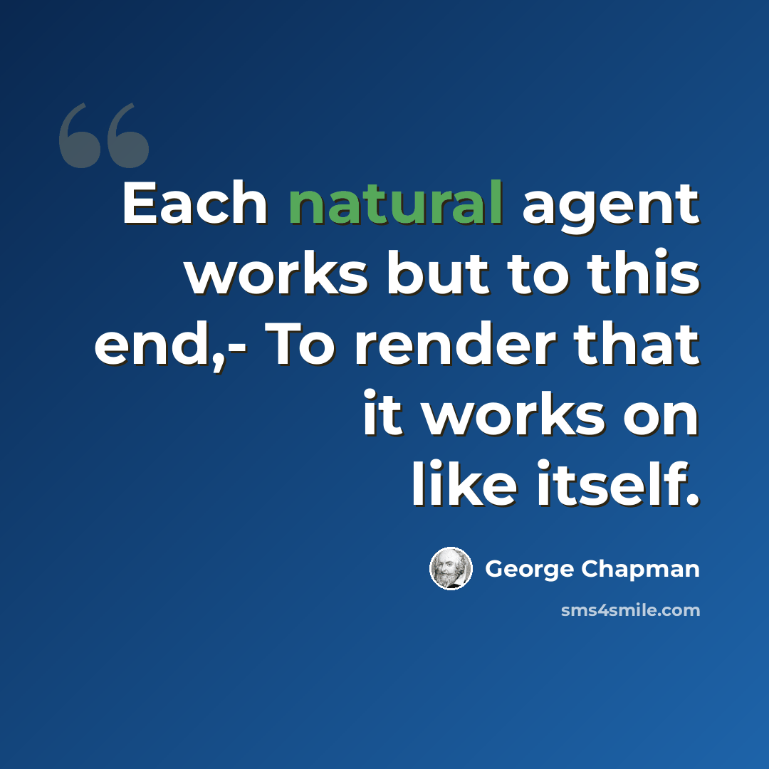 “Each natural agent works but to this end,- To render that it works on like itself.” quote by George Chapman
