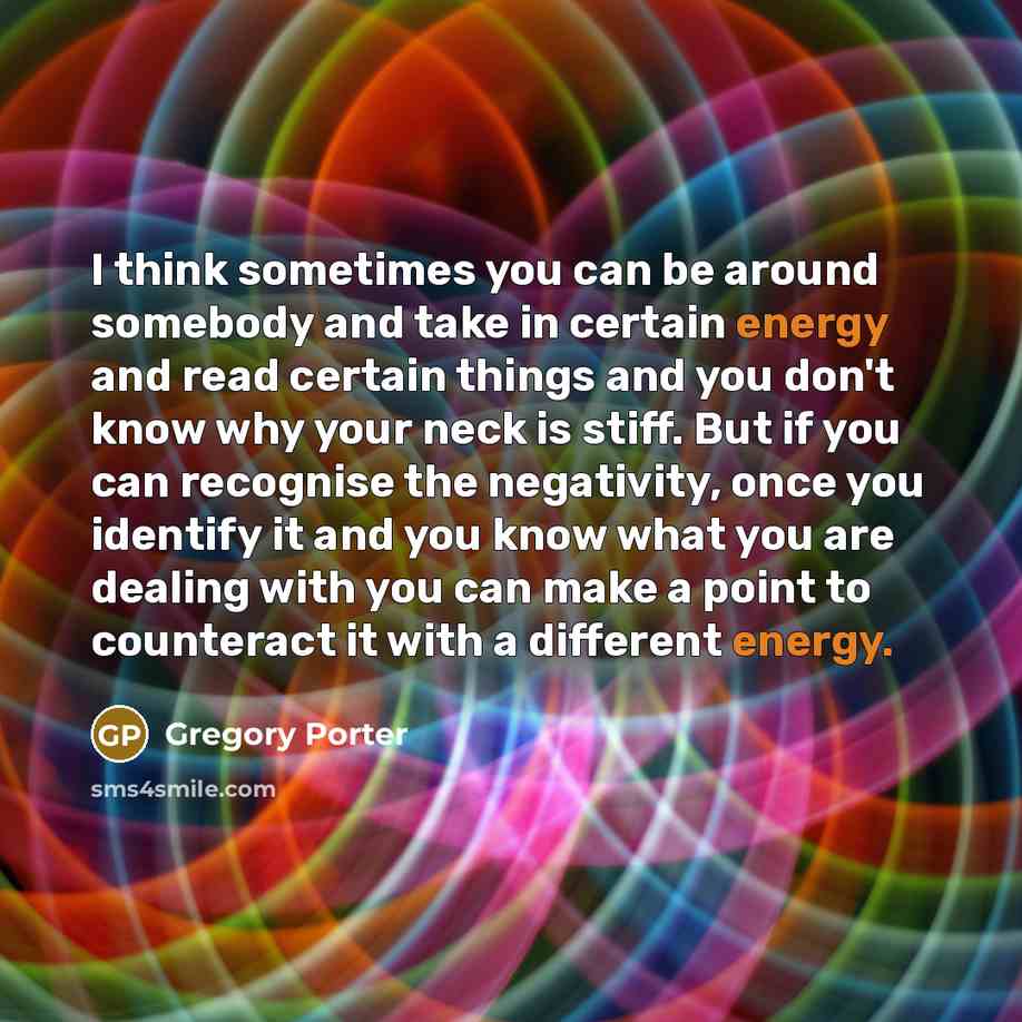 “I think sometimes you can be around somebody and take in certain energy and read certain things and you don't know why your neck is stiff. But if you can recognise the negativity, once you identify it and you know what you are dealing with you can make a point to counteract it with a different…” quote by Gregory Porter