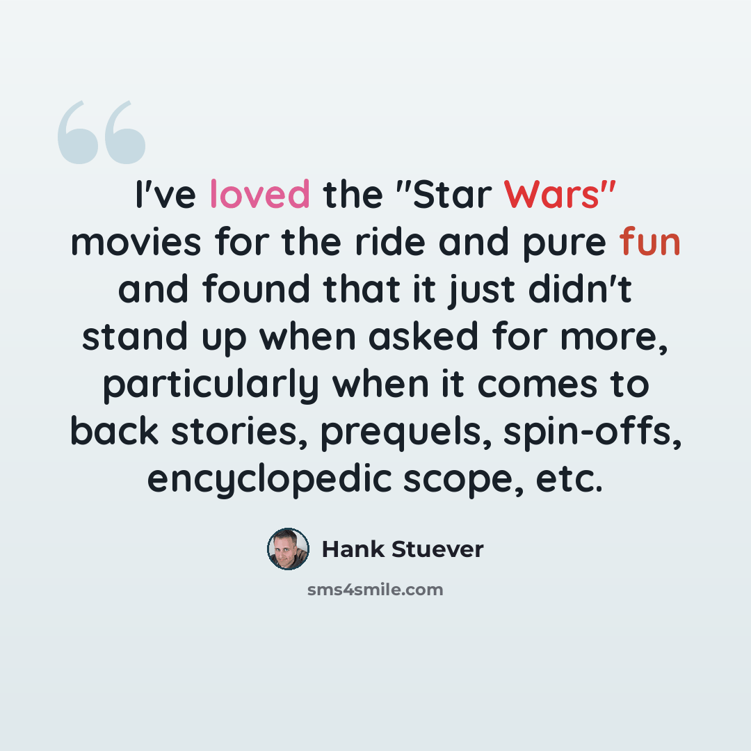 “I've loved the "Star Wars" movies for the ride and pure fun and found that it just didn't stand up when asked for more, particularly when it comes to back stories, prequels, spin-offs, encyclopedic scope, etc.” quote by Hank Stuever