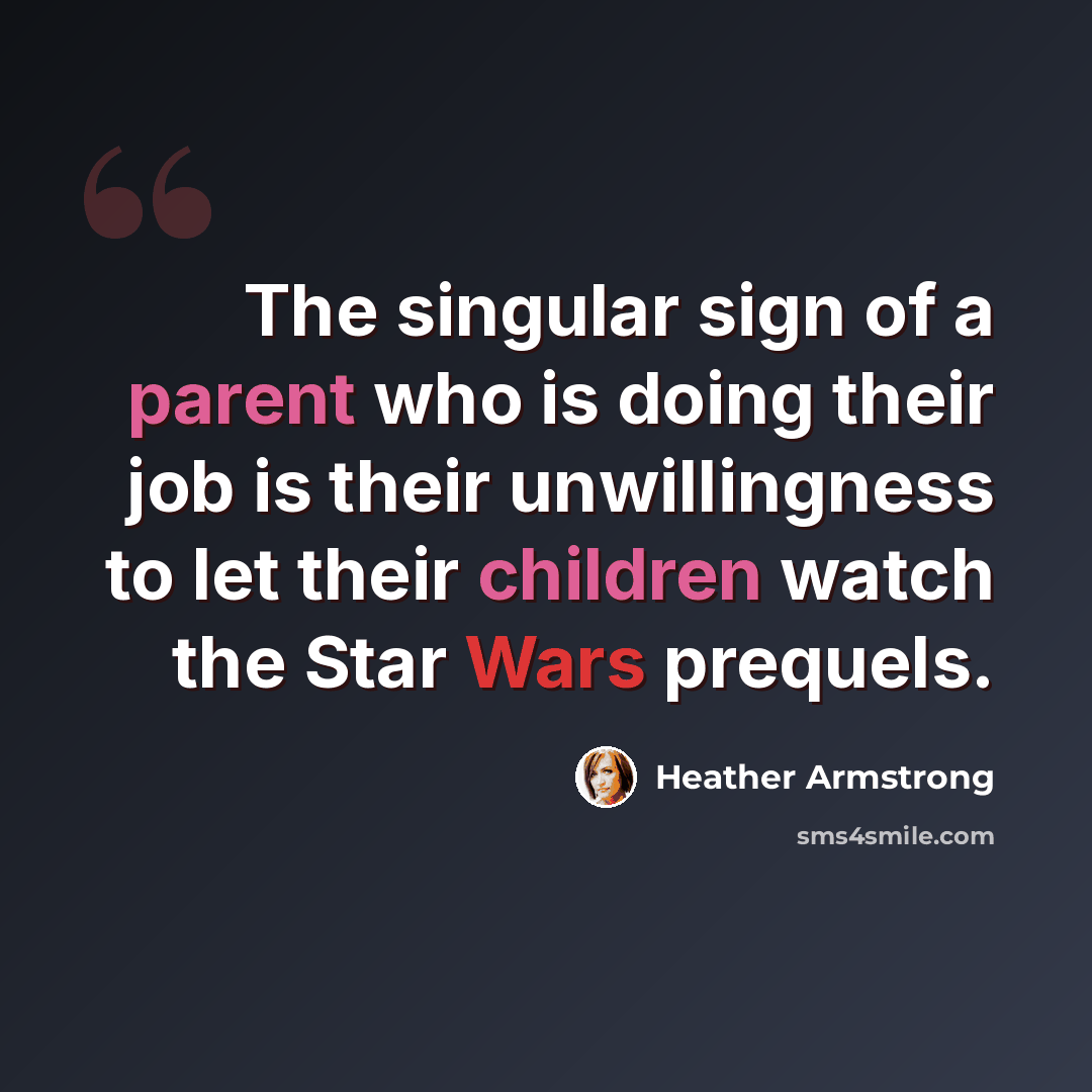 “The singular sign of a parent who is doing their job is their unwillingness to let their children watch the Star Wars prequels.” quote by Heather Armstrong