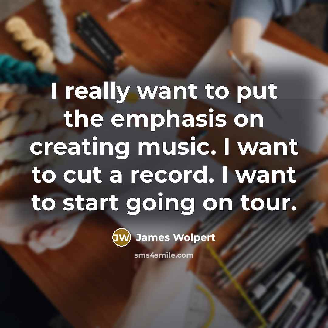 “I really want to put the emphasis on creating music. I want to cut a record. I want to start going on tour.” quote by James Wolpert