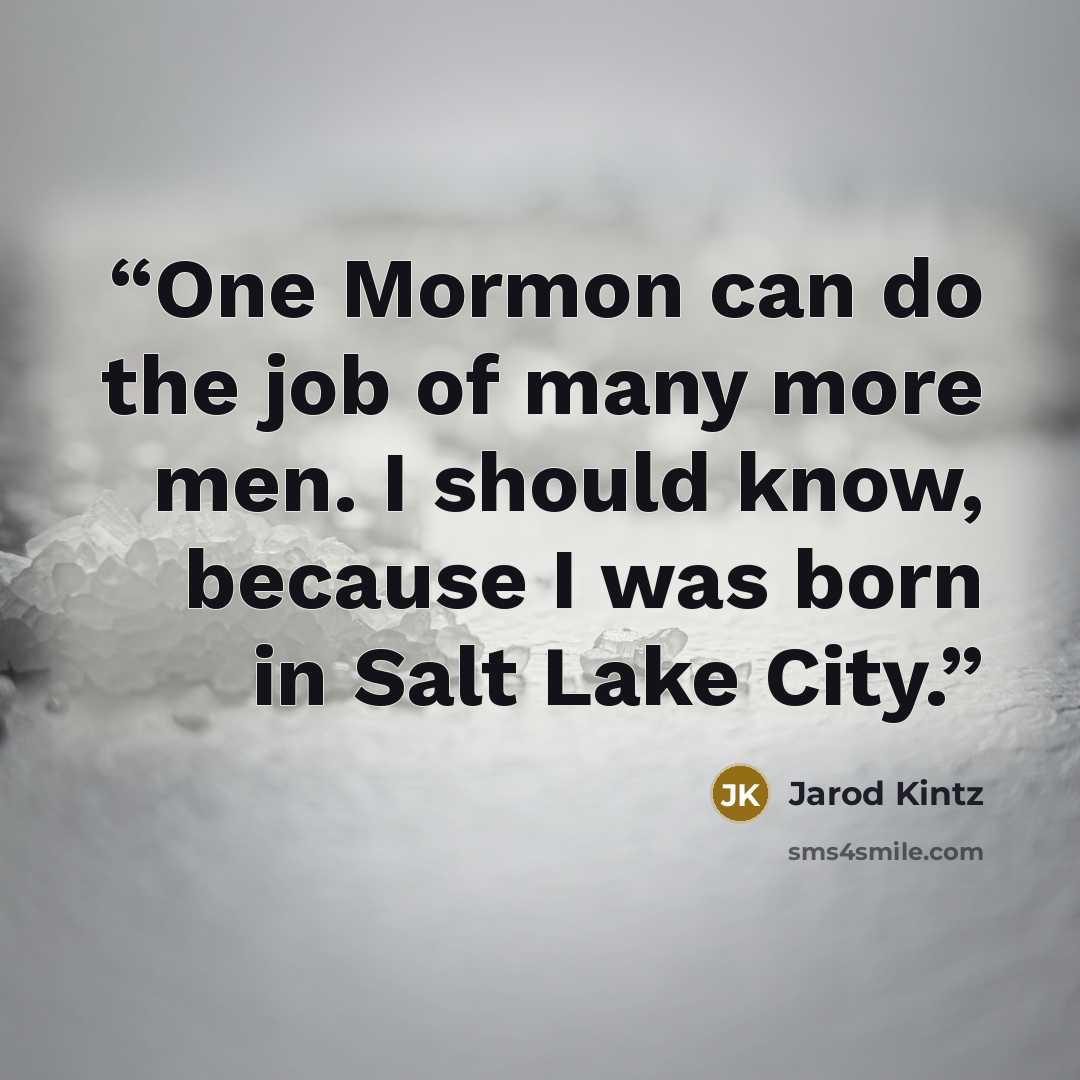 “One Mormon can do the job of many more men. I should know, because I was born in Salt Lake City.” quote by Jarod Kintz