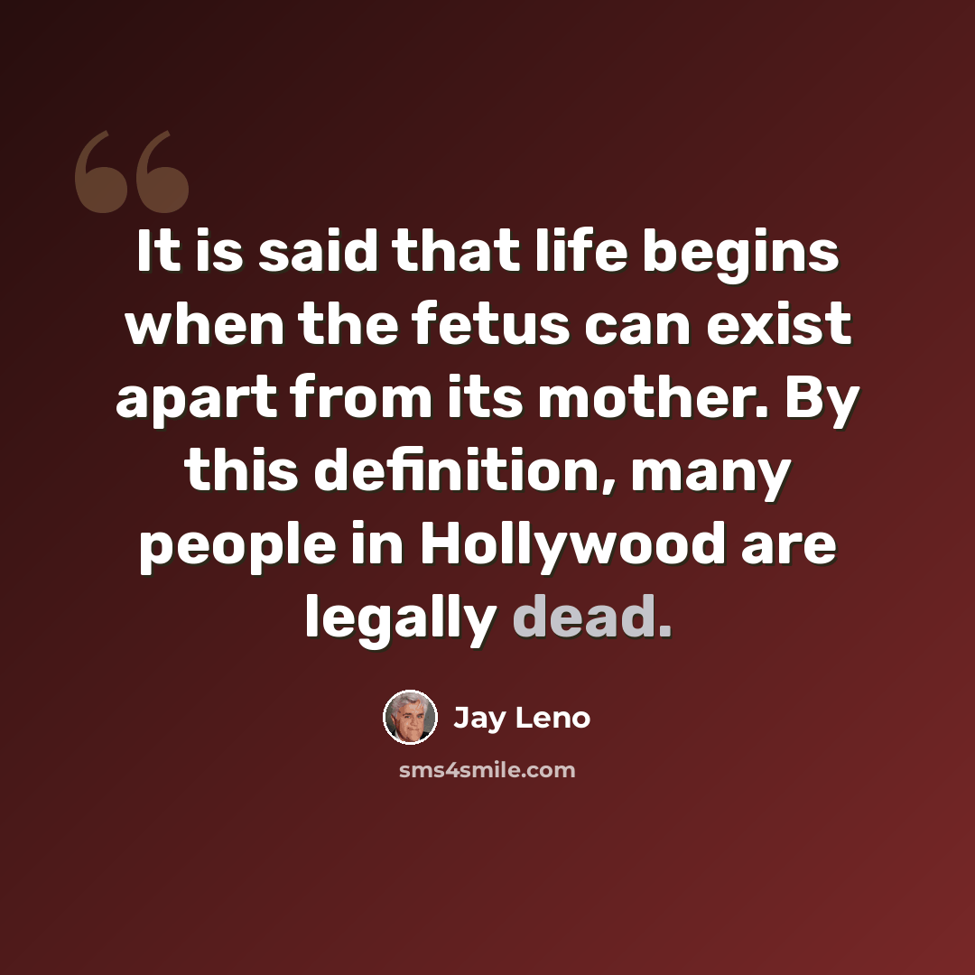 “It is said that life begins when the fetus can exist apart from its mother. By this definition, many people in Hollywood are legally dead.” quote by Jay Leno