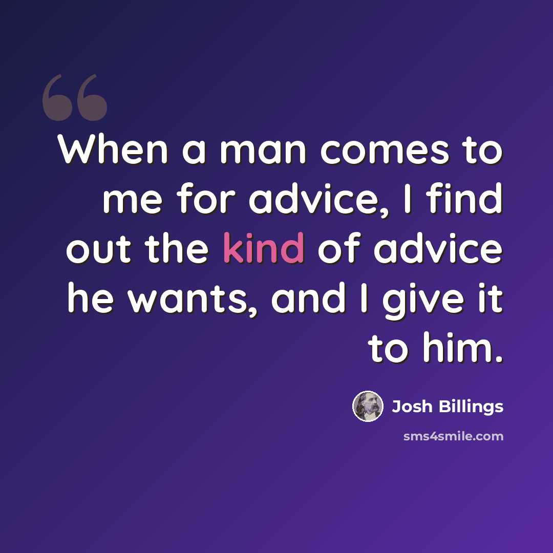 “When a man comes to me for advice, I find out the kind of advice he wants, and I give it to him.” quote by Josh Billings