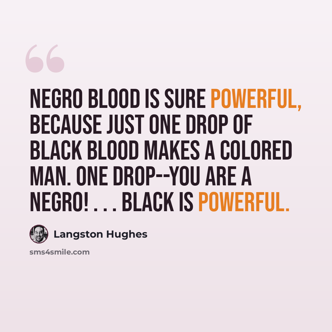 “Negro blood is sure powerful, because just one drop of black blood makes a colored man. One drop--you are a Negro! . . . Black is powerful.” quote by Langston Hughes