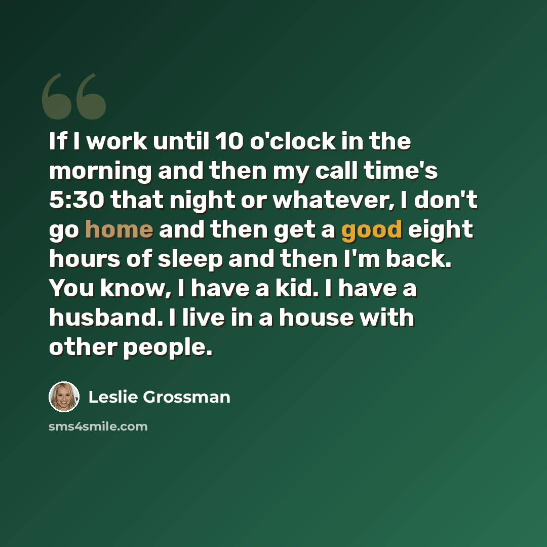 “If I work until 10 o'clock in the morning and then my call time's 5:30 that night or whatever, I don't go home and then get a good eight hours of sleep and then I'm back. You know, I have a kid. I have a husband. I live in a house with other people.” quote by Leslie Grossman