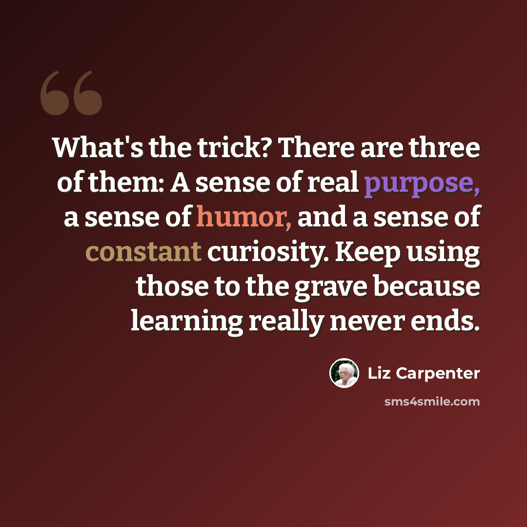 “What's the trick? There are three of them: A sense of real purpose, a sense of humor, and a sense of constant curiosity. Keep using those to the grave because learning really never ends.” quote by Liz Carpenter