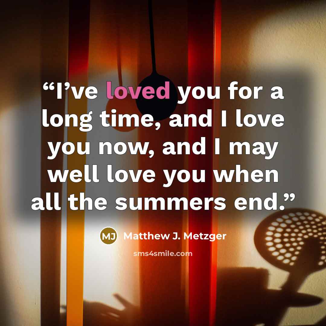 “I’ve loved you for a long time, and I love you now, and I may well love you when all the summers end.” quote by Matthew J. Metzger