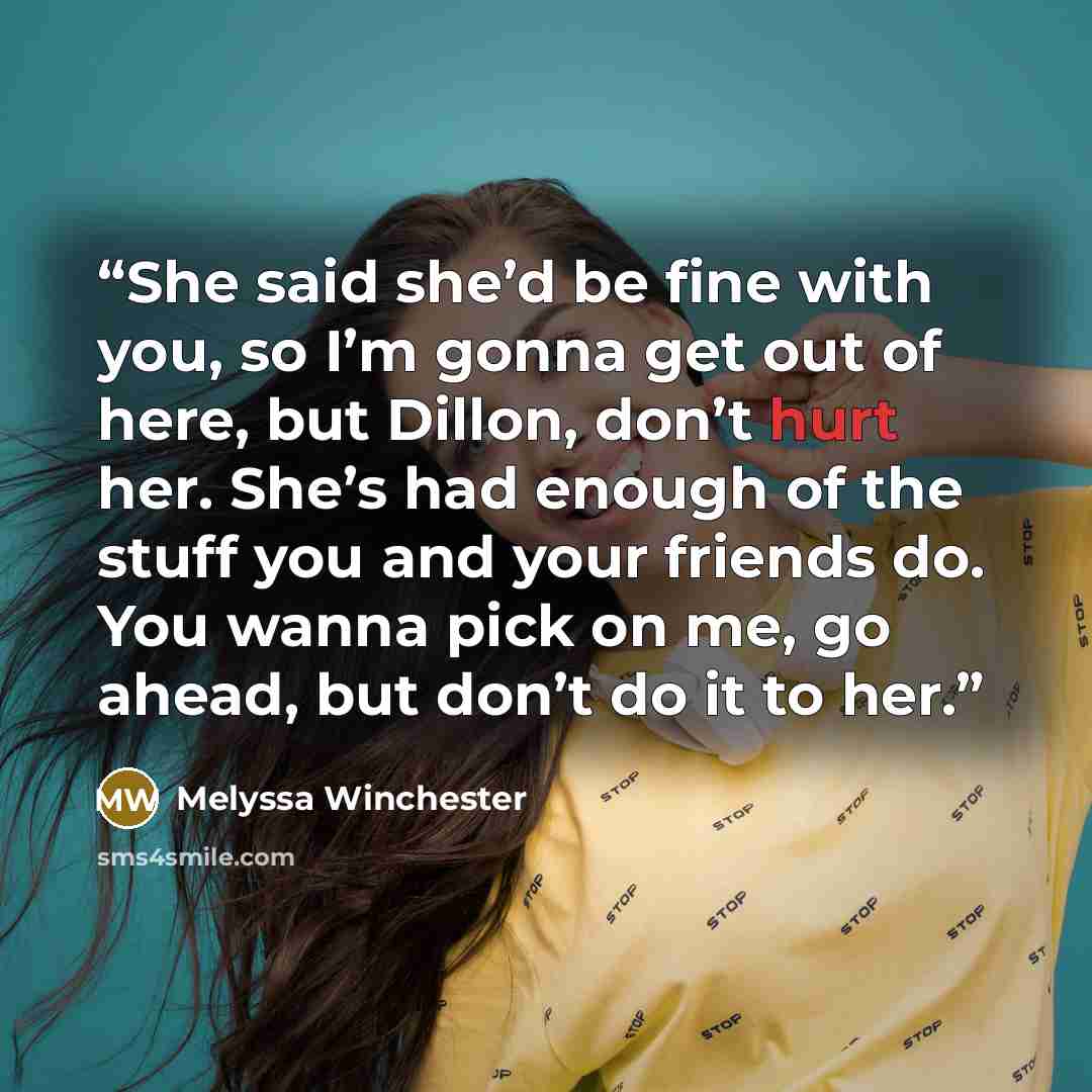 “She said she’d be fine with you, so I’m gonna get out of here, but Dillon, don’t hurt her. She’s had enough of the stuff you and your friends do. You wanna pick on me, go ahead, but don’t do it to her.” quote by Melyssa Winchester