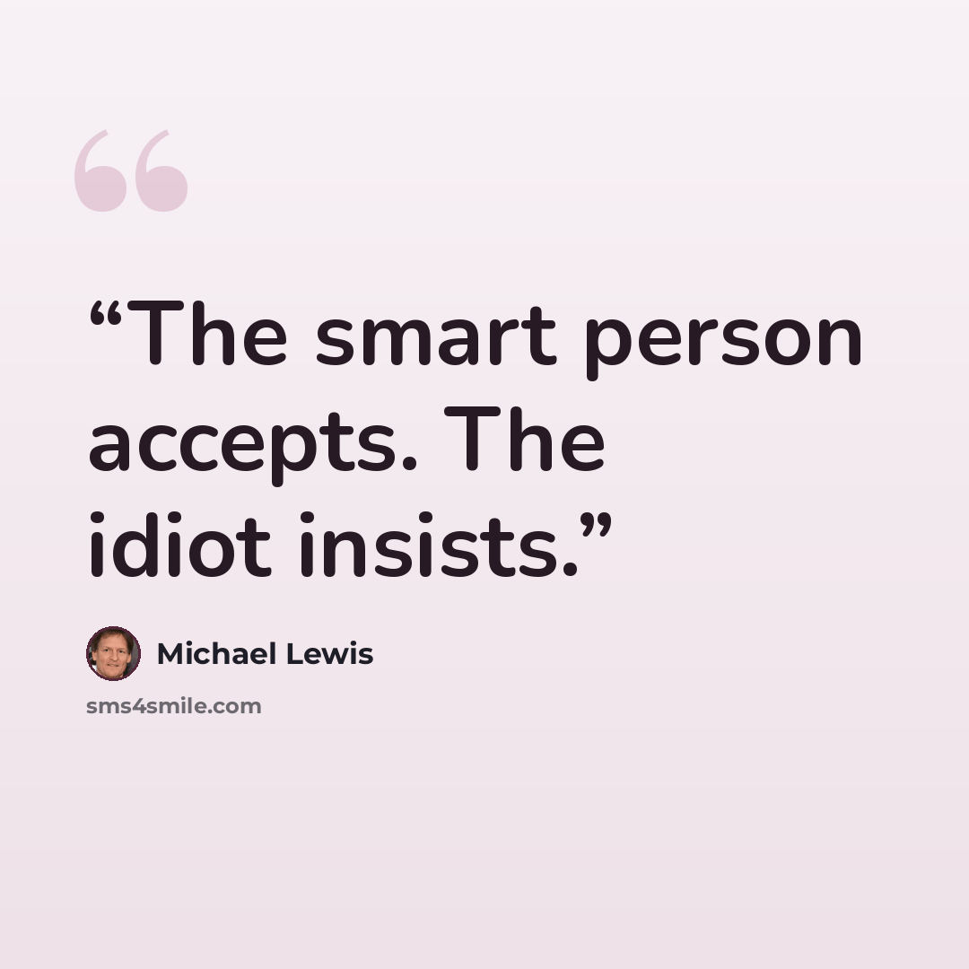 “The smart person accepts. The idiot insists.” quote by Michael Lewis