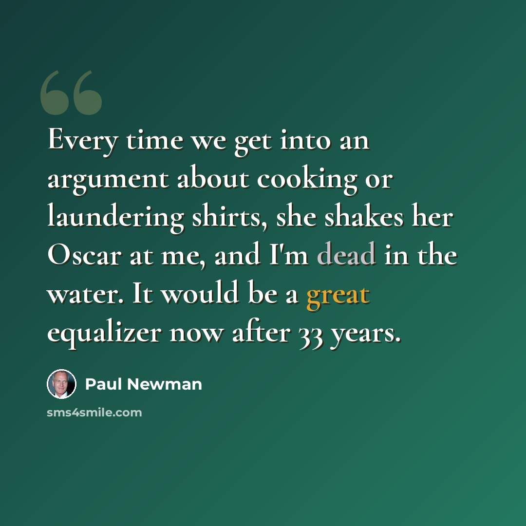 “Every time we get into an argument about cooking or laundering shirts, she shakes her Oscar at me, and I'm dead in the water. It would be a great equalizer now after 33 years.” quote by Paul Newman