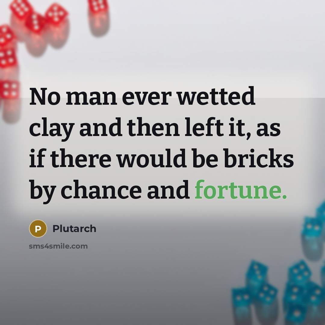 “No man ever wetted clay and then left it, as if there would be bricks by chance and fortune.” quote by Plutarch