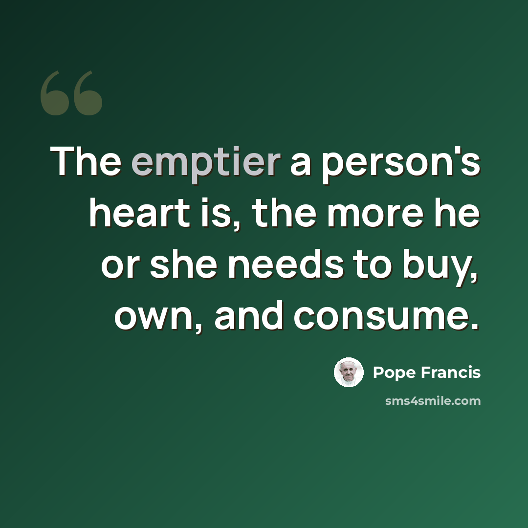 “The emptier a person's heart is, the more he or she needs to buy, own, and consume.” quote by Pope Francis