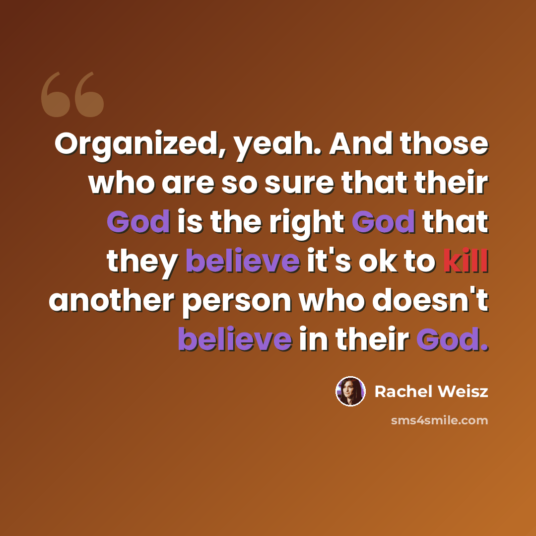 “Organized, yeah. And those who are so sure that their God is the right God that they believe it's ok to kill another person who doesn't believe in their God.” quote by Rachel Weisz