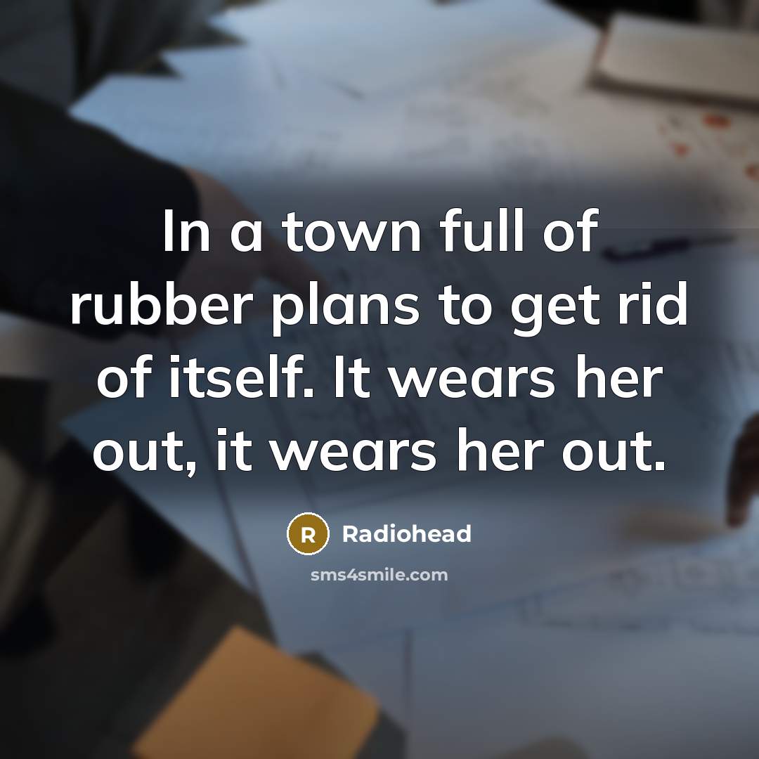 “In a town full of rubber plans to get rid of itself. It wears her out, it wears her out.” quote by Radiohead