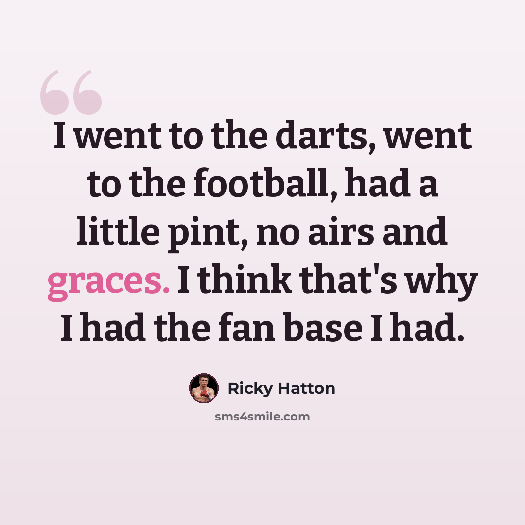 “I went to the darts, went to the football, had a little pint, no airs and graces. I think that's why I had the fan base I had.” quote by Ricky Hatton
