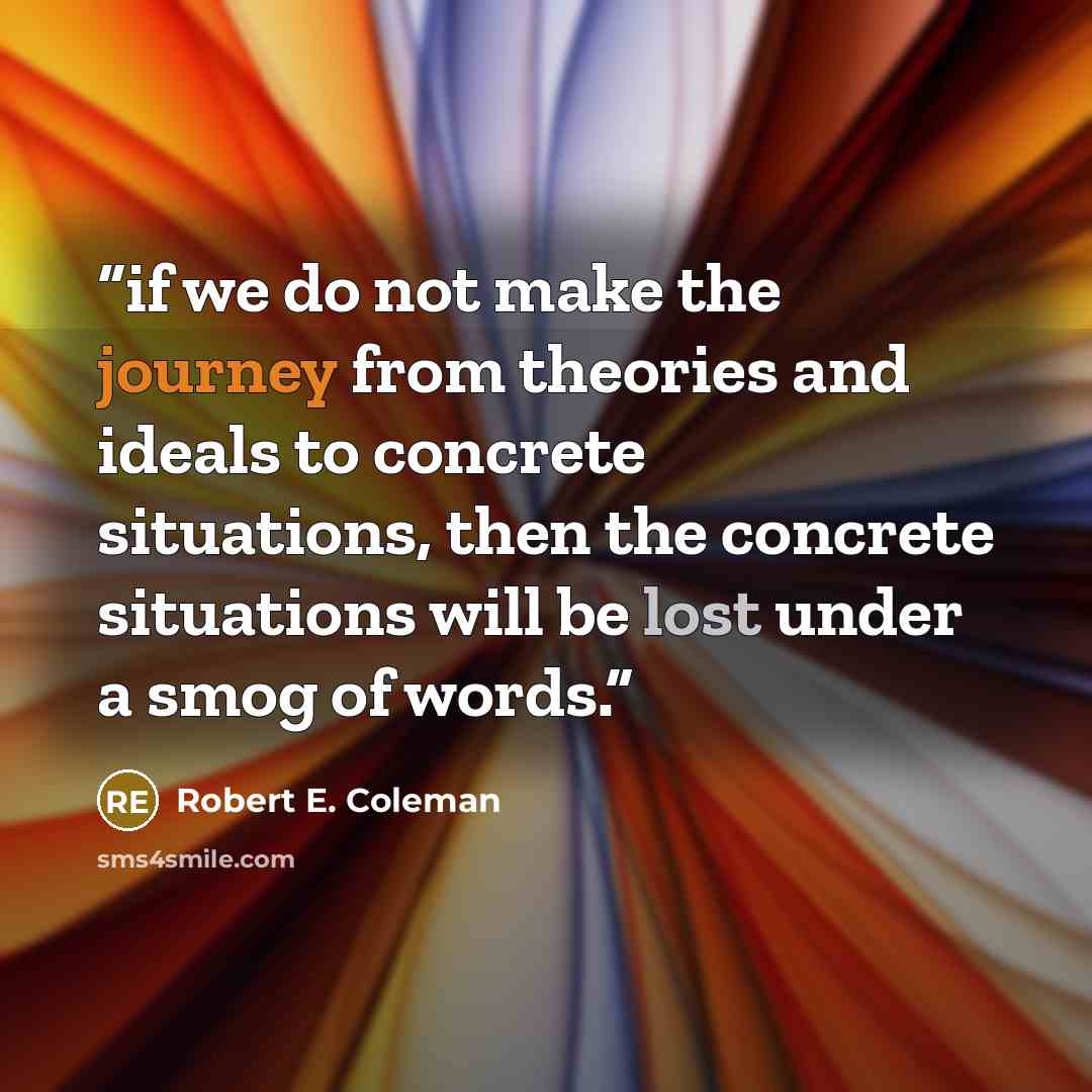 “if we do not make the journey from theories and ideals to concrete situations, then the concrete situations will be lost under a smog of words.” quote by Robert E. Coleman