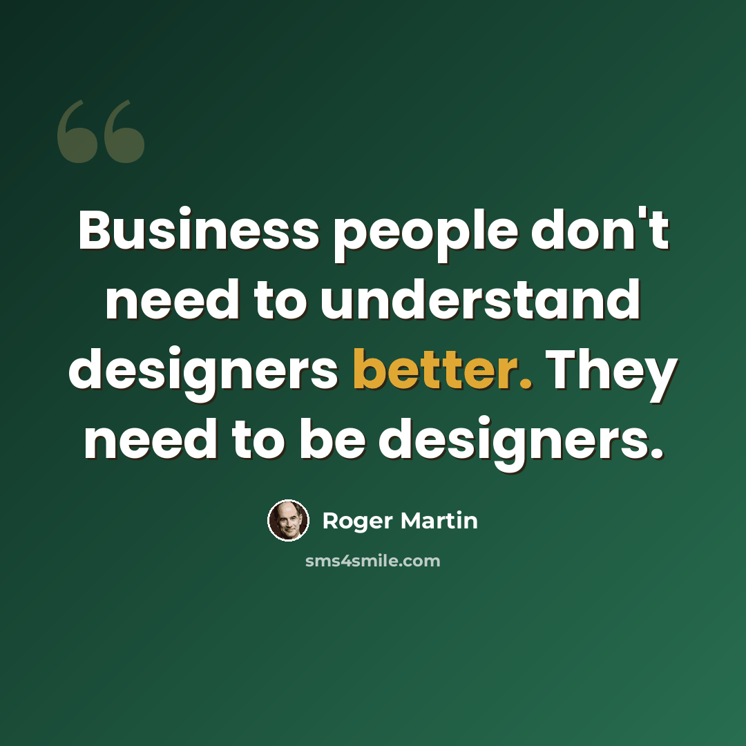 “Business people don't need to understand designers better. They need to be designers.” quote by Roger Martin