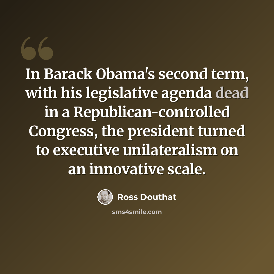 “In Barack Obama's second term, with his legislative agenda dead in a Republican-controlled Congress, the president turned to executive unilateralism on an innovative scale.” quote by Ross Douthat