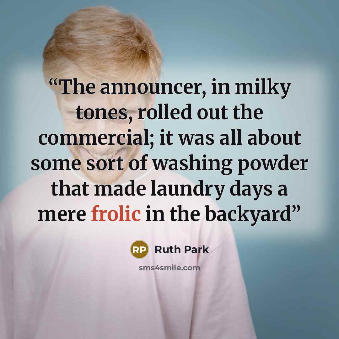 “The announcer, in milky tones, rolled out the commercial; it was all about some sort of washing powder that made laundry days a mere frolic in the backyard” quote by Ruth Park