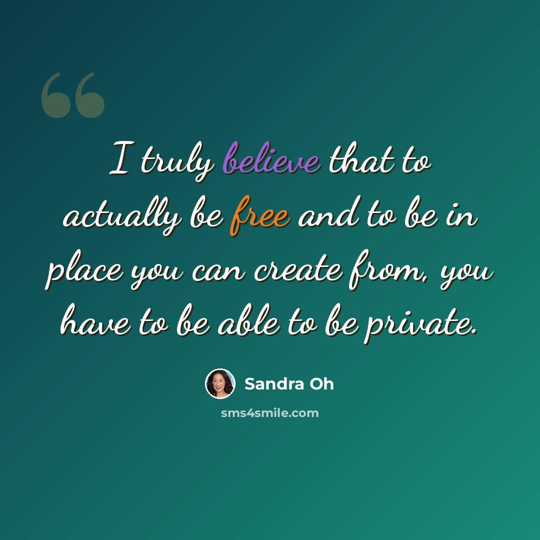 “I truly believe that to actually be free and to be in place you can create from, you have to be able to be private.” quote by Sandra Oh