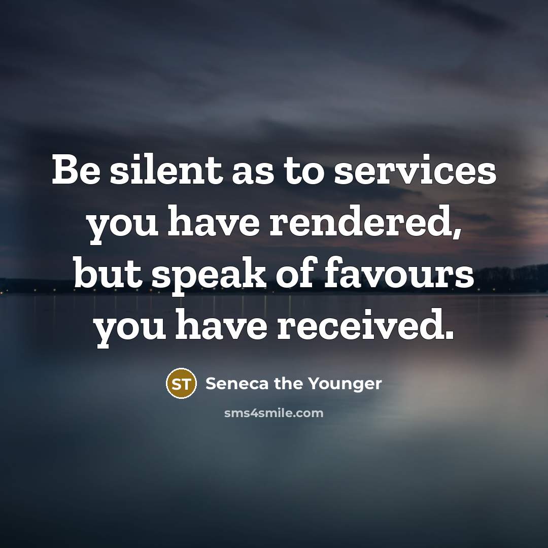 “Be silent as to services you have rendered, but speak of favours you have received.” quote by Seneca the Younger