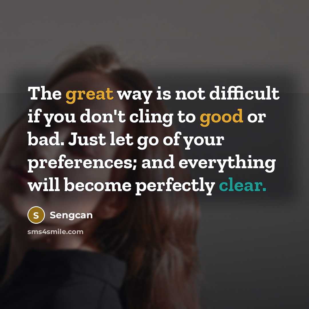 “The great way is not difficult if you don't cling to good or bad. Just let go of your preferences; and everything will become perfectly clear.” quote by Sengcan
