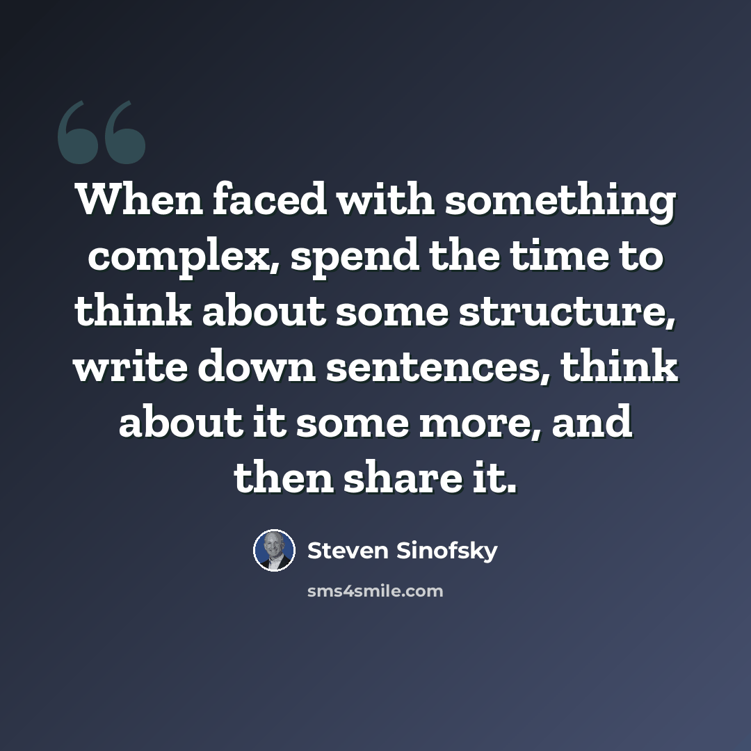 “When faced with something complex, spend the time to think about some structure, write down sentences, think about it some more, and then share it.” quote by Steven Sinofsky