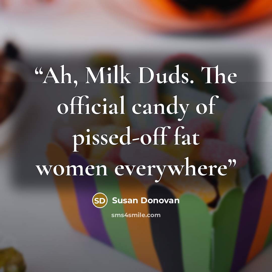 “Ah, Milk Duds. The official candy of pissed-off fat women everywhere” quote by Susan Donovan