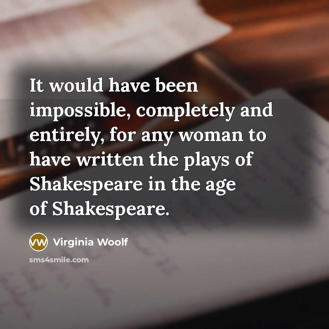 “It would have been impossible, completely and entirely, for any woman to have written the plays of Shakespeare in the age of Shakespeare.” quote by Virginia Woolf