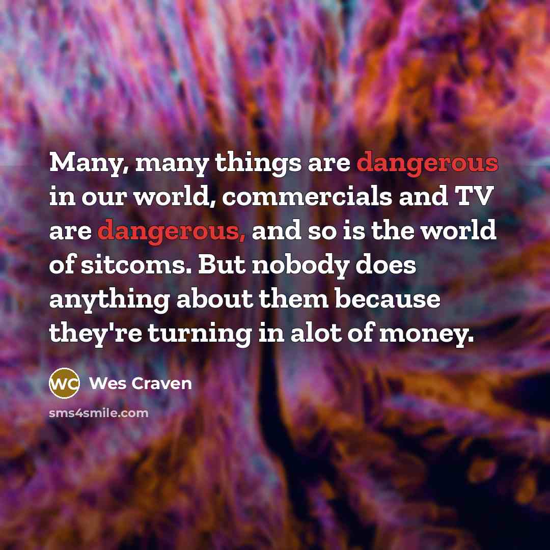 “Many, many things are dangerous in our world, commercials and TV are dangerous, and so is the world of sitcoms. But nobody does anything about them because they're turning in alot of money.” quote by Wes Craven