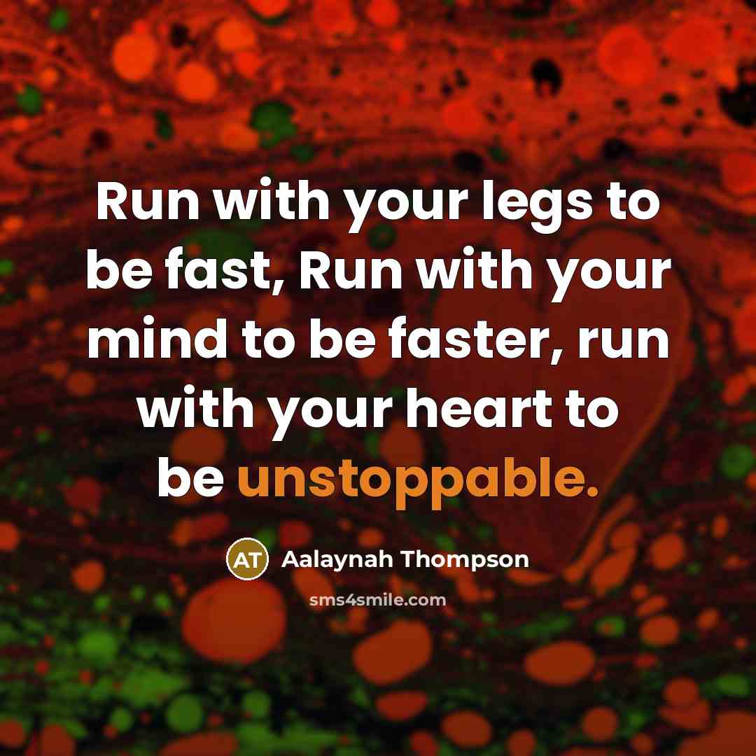 “Run with your legs to be fast, Run with your mind to be faster, run with your heart to be unstoppable.” quote by Aalaynah Thompson