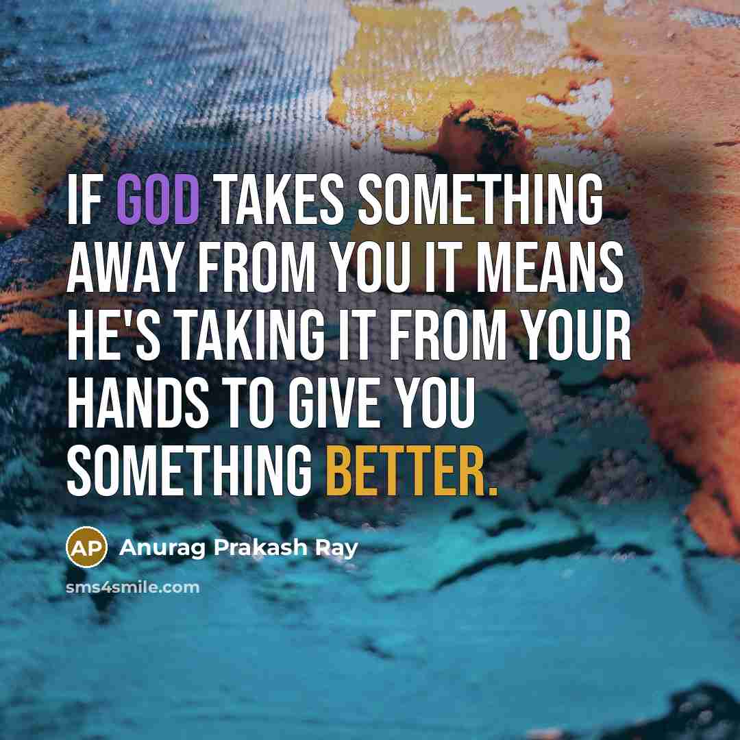 “If God takes something away from you it means he's taking it from your hands to give you something better.” quote by Anurag Prakash Ray