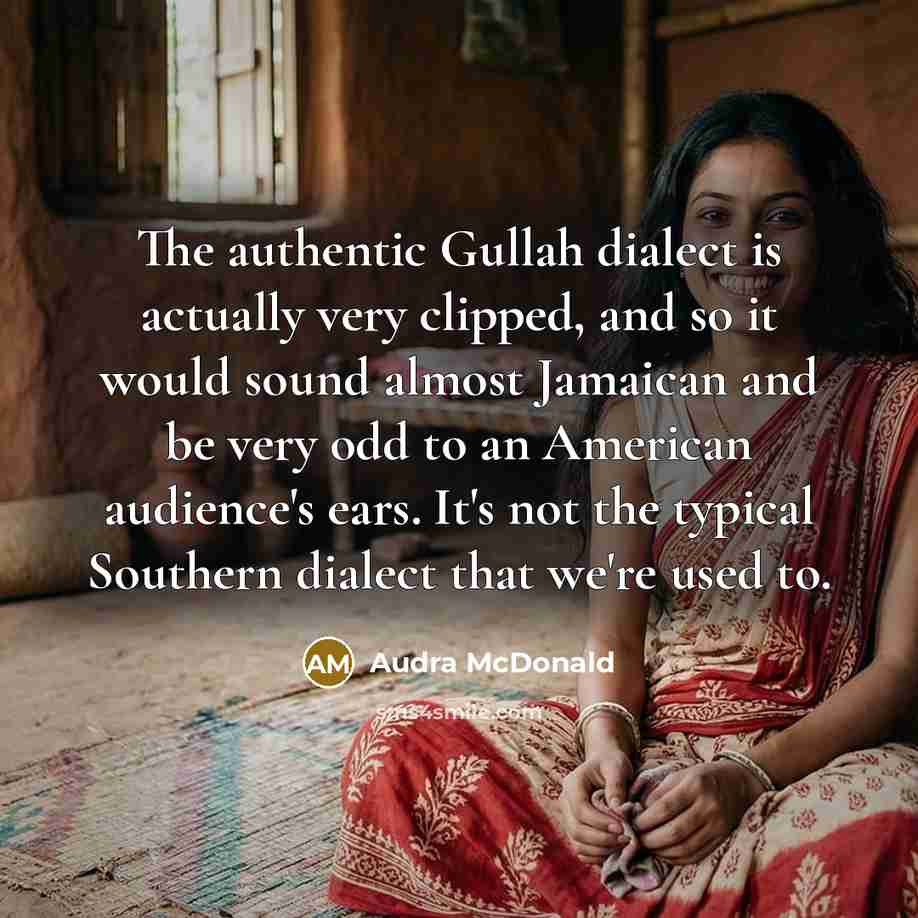 “The authentic Gullah dialect is actually very clipped, and so it would sound almost Jamaican and be very odd to an American audience's ears. It's not the typical Southern dialect that we're used to.” quote by Audra McDonald