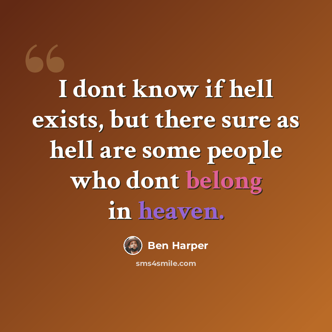 “I dont know if hell exists, but there sure as hell are some people who dont belong in heaven.” quote by Ben Harper