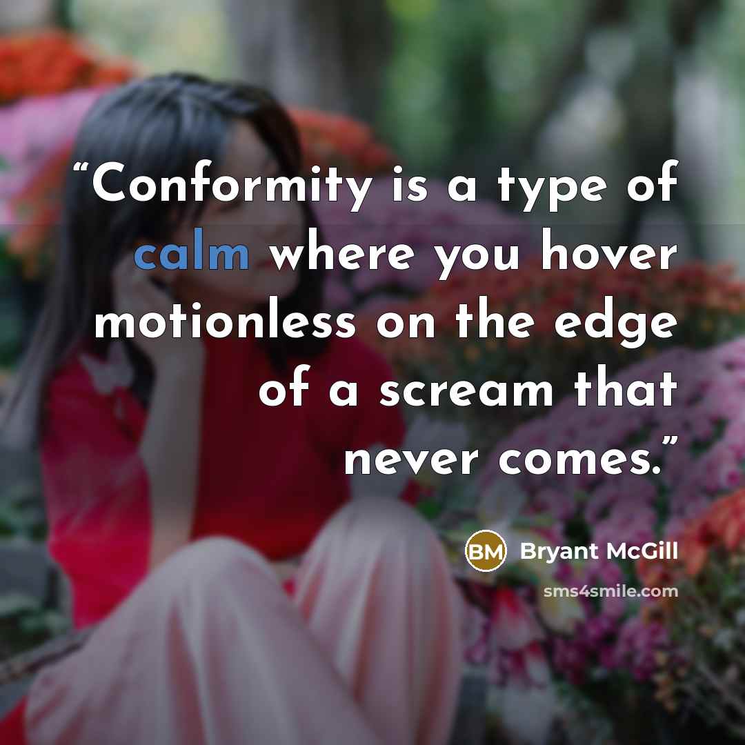 “Conformity is a type of calm where you hover motionless on the edge of a scream that never comes.” quote by Bryant McGill