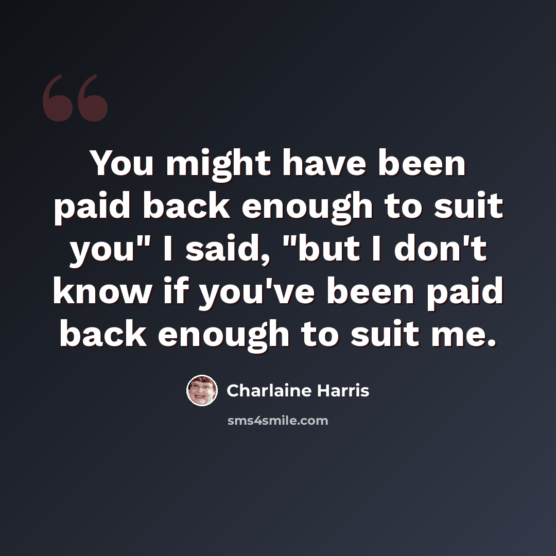 “You might have been paid back enough to suit you" I said, "but I don't know if you've been paid back enough to suit me.” quote by Charlaine Harris