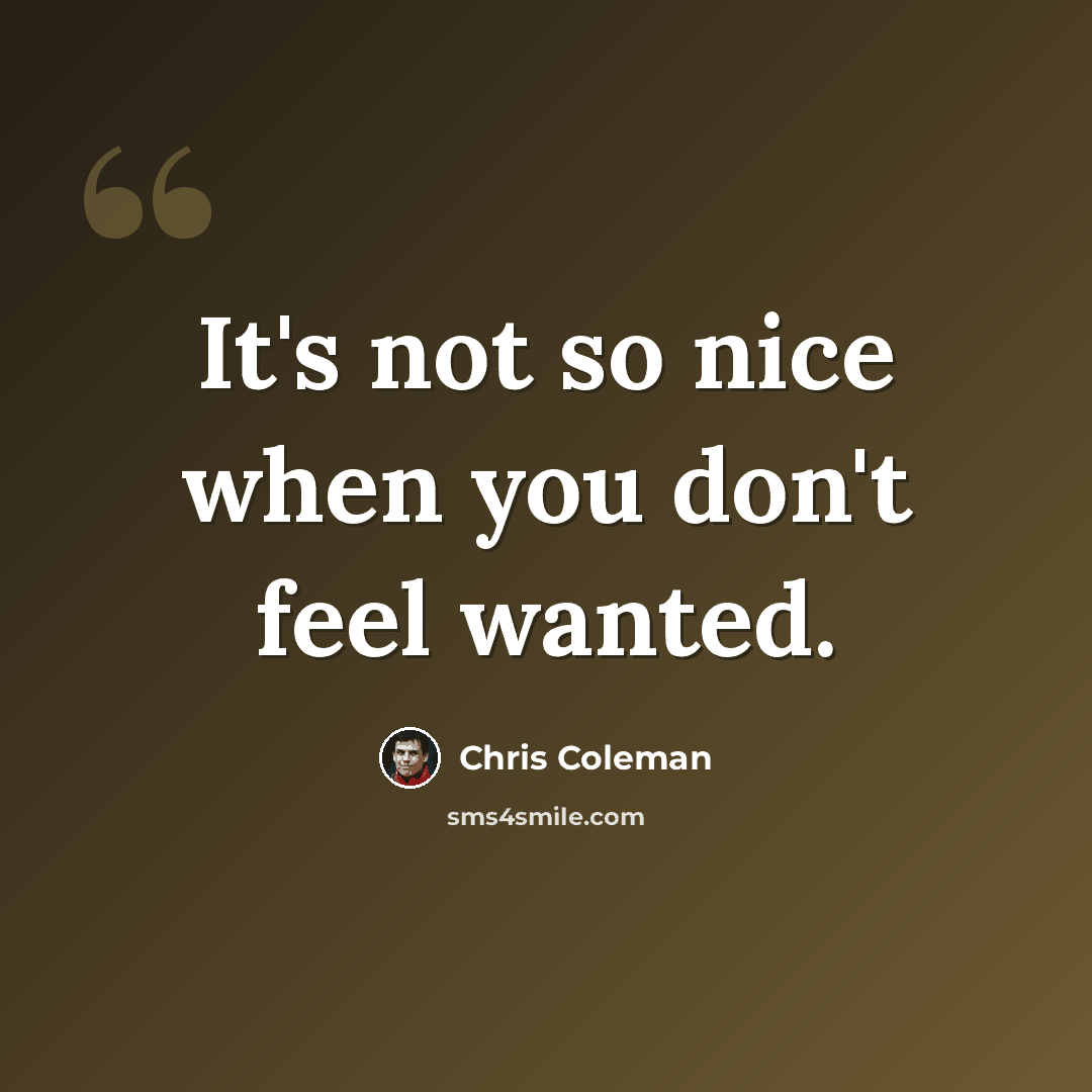 “It's not so nice when you don't feel wanted.” quote by Chris Coleman