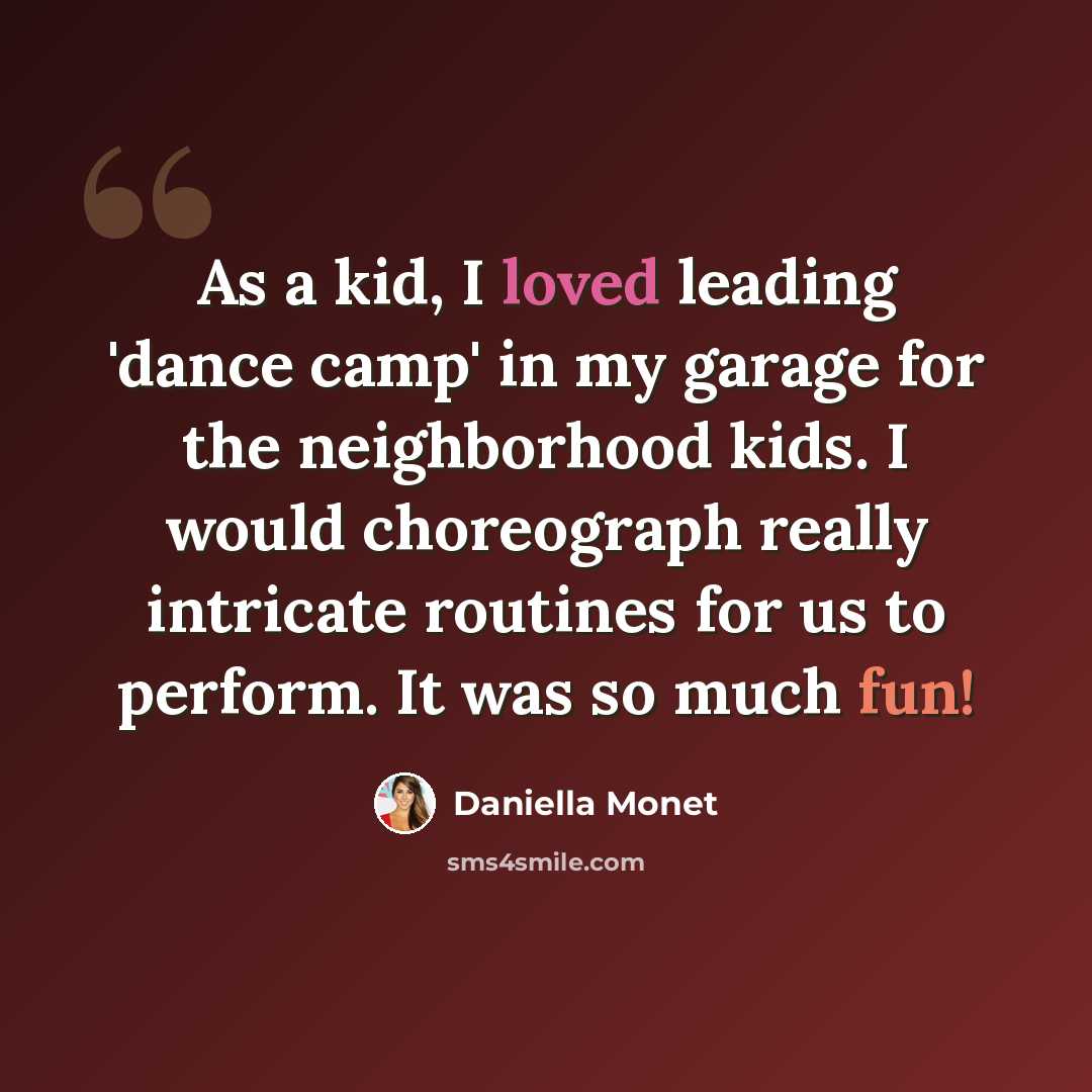 “As a kid, I loved leading 'dance camp' in my garage for the neighborhood kids. I would choreograph really intricate routines for us to perform. It was so much fun!” quote by Daniella Monet