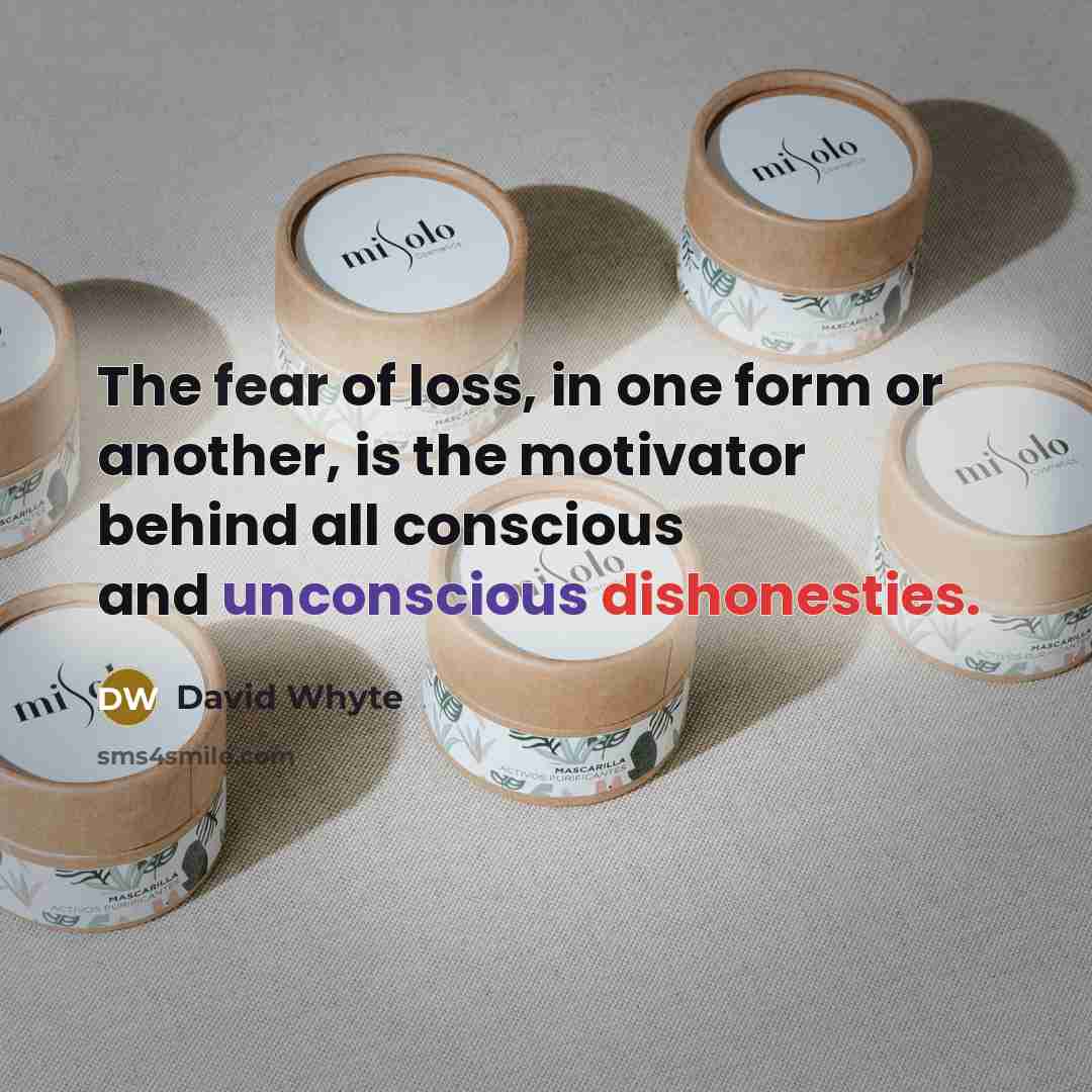 “The fear of loss, in one form or another, is the motivator behind all conscious and unconscious dishonesties.” quote by David Whyte