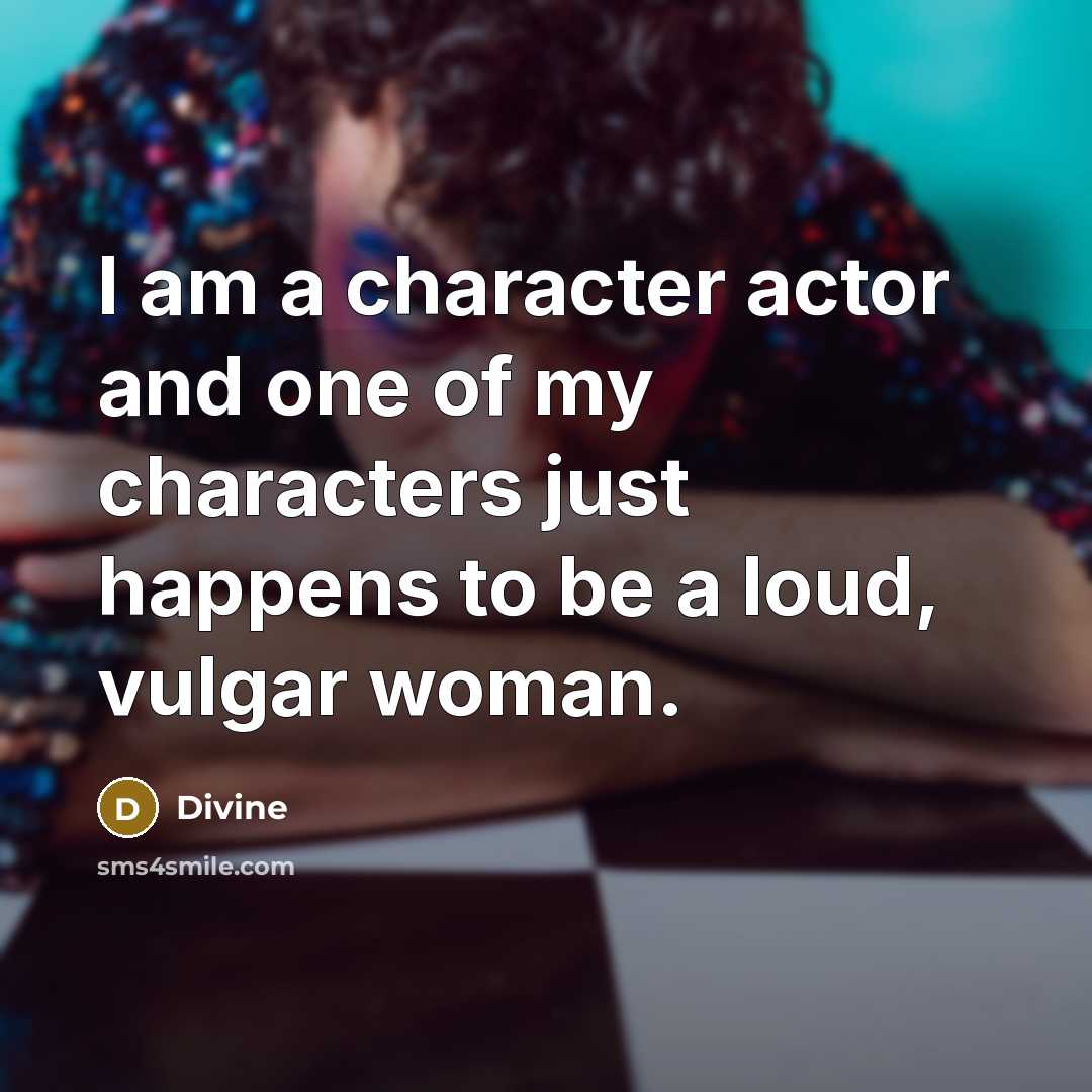 “I am a character actor and one of my characters just happens to be a loud, vulgar woman.” quote by Divine
