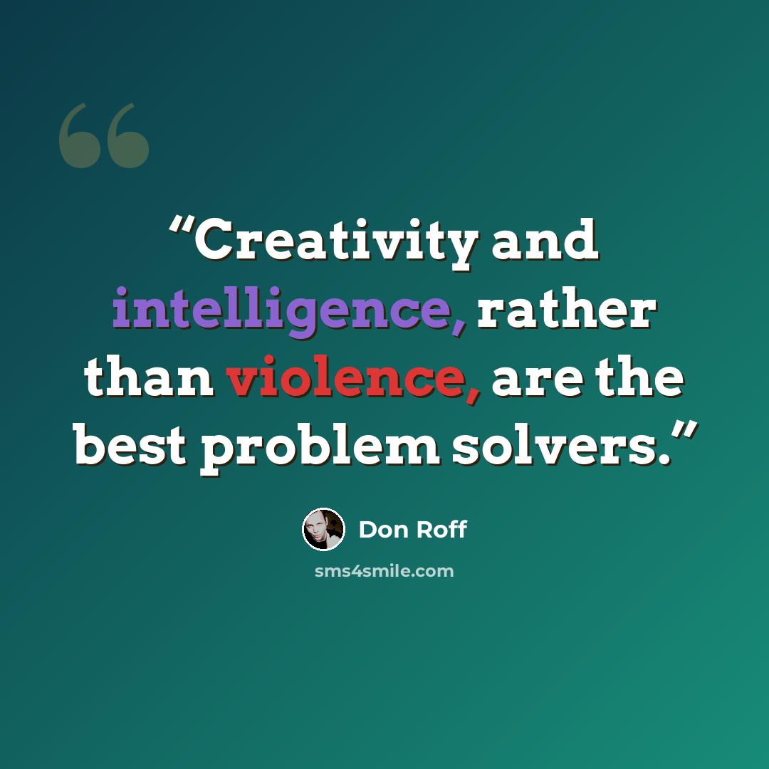 “Creativity and intelligence, rather than violence, are the best problem solvers.” quote by Don Roff