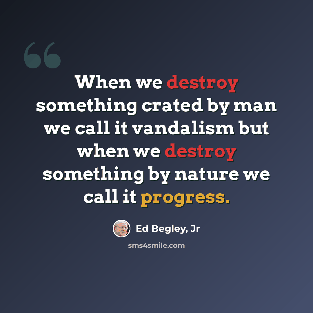 “When we destroy something crated by man we call it vandalism but when we destroy something by nature we call it progress.” quote by Ed Begley, Jr