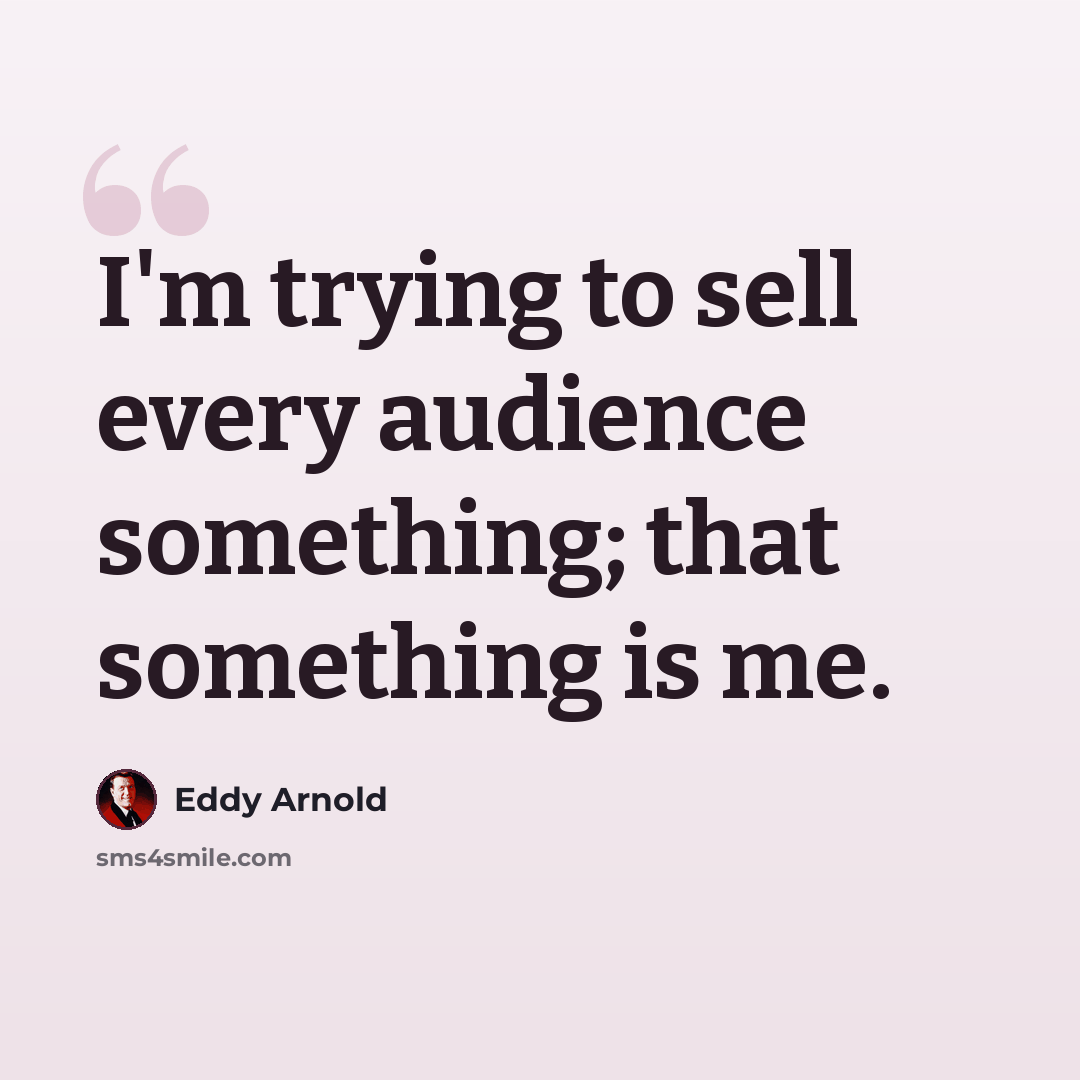 “I'm trying to sell every audience something; that something is me.” quote by Eddy Arnold